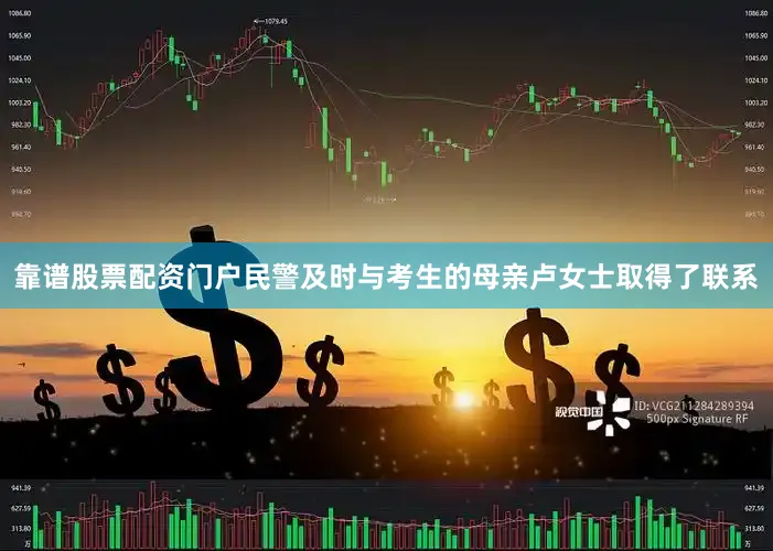 靠谱股票配资门户民警及时与考生的母亲卢女士取得了联系