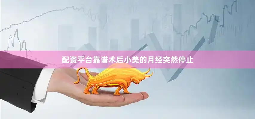 配资平台靠谱术后小美的月经突然停止
