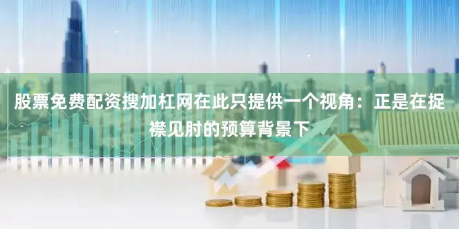 股票免费配资搜加杠网在此只提供一个视角：正是在捉襟见肘的预算背景下