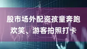股市场外配资孩童奔跑欢笑、游客拍照打卡