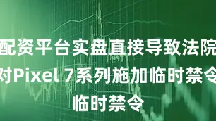 配资平台实盘直接导致法院对Pixel 7系列施加临时禁令