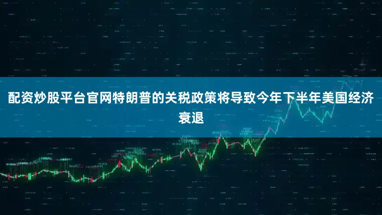 配资炒股平台官网特朗普的关税政策将导致今年下半年美国经济衰退