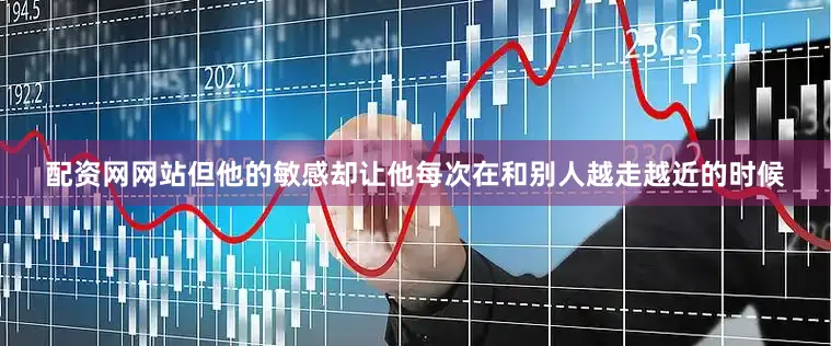 配资网网站但他的敏感却让他每次在和别人越走越近的时候