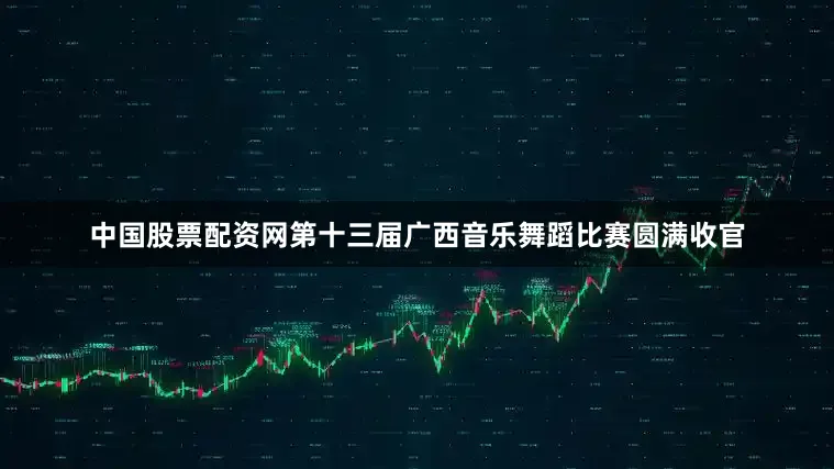 中国股票配资网第十三届广西音乐舞蹈比赛圆满收官