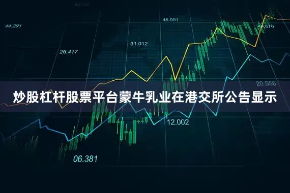 炒股杠杆股票平台蒙牛乳业在港交所公告显示