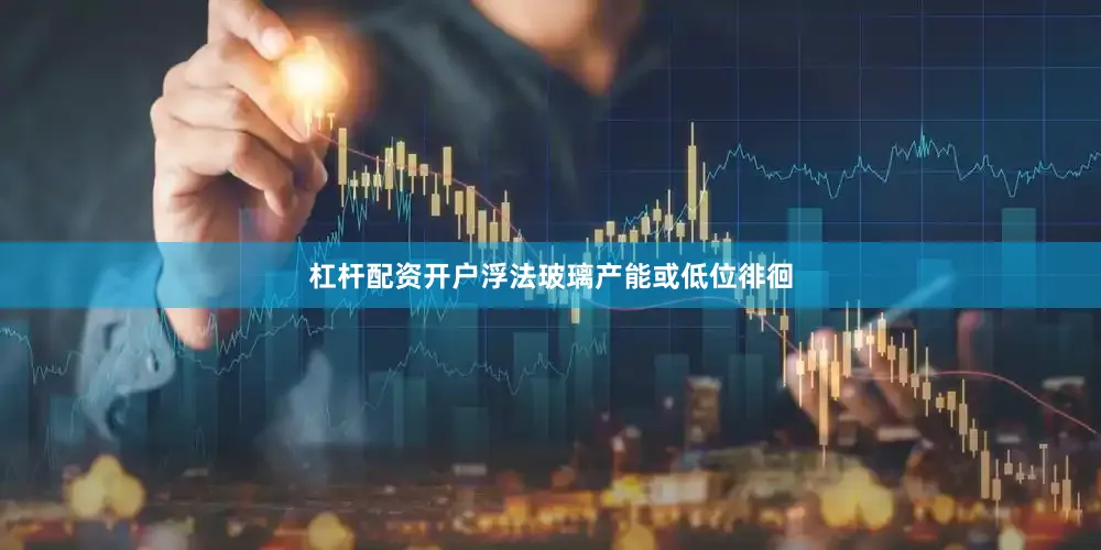 杠杆配资开户浮法玻璃产能或低位徘徊