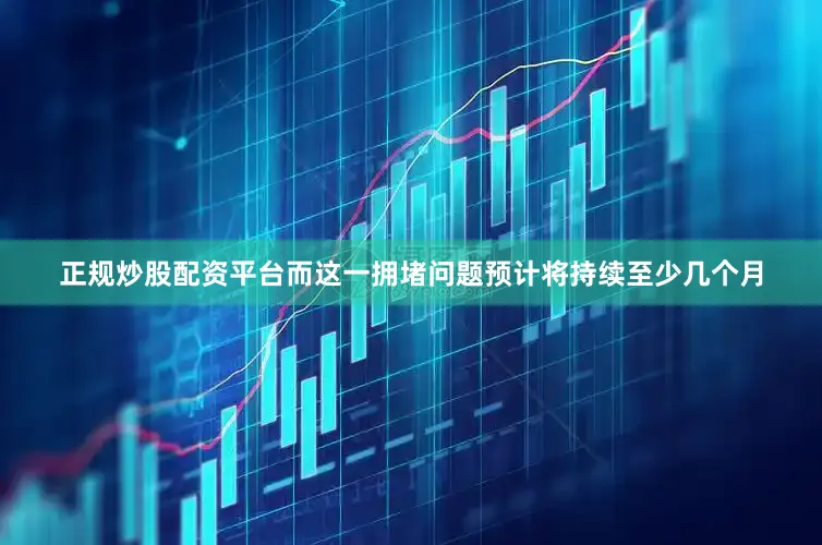 正规炒股配资平台而这一拥堵问题预计将持续至少几个月