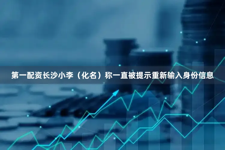第一配资长沙小李（化名）称一直被提示重新输入身份信息