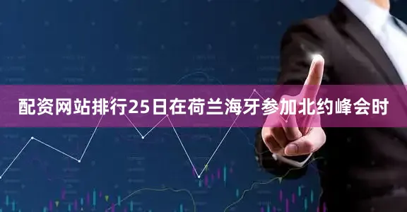 配资网站排行25日在荷兰海牙参加北约峰会时