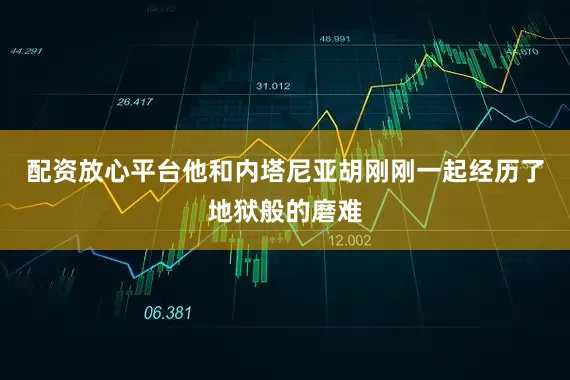 配资放心平台他和内塔尼亚胡刚刚一起经历了地狱般的磨难