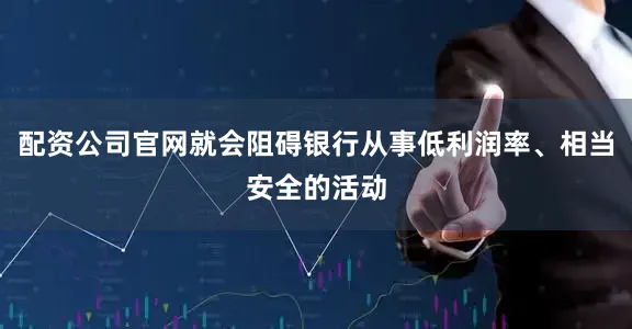 配资公司官网就会阻碍银行从事低利润率、相当安全的活动