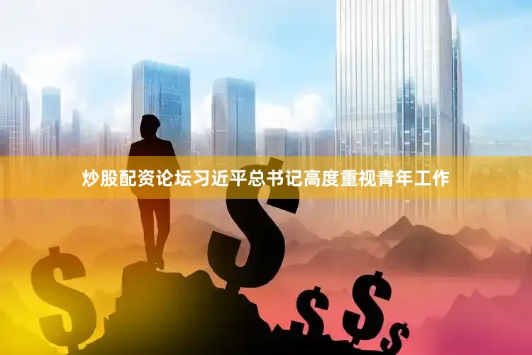炒股配资论坛习近平总书记高度重视青年工作