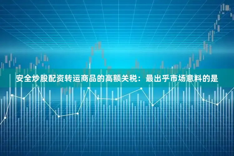安全炒股配资转运商品的高额关税：最出乎市场意料的是