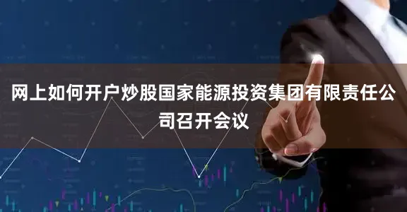 网上如何开户炒股国家能源投资集团有限责任公司召开会议