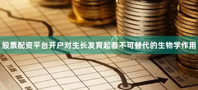 股票配资平台开户对生长发育起着不可替代的生物学作用