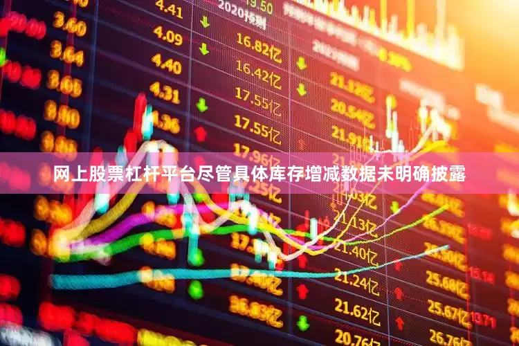 网上股票杠杆平台尽管具体库存增减数据未明确披露