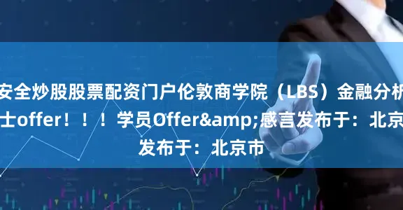 安全炒股股票配资门户伦敦商学院（LBS）金融分析硕士offer！！！学员Offer&感言发布于：北京市