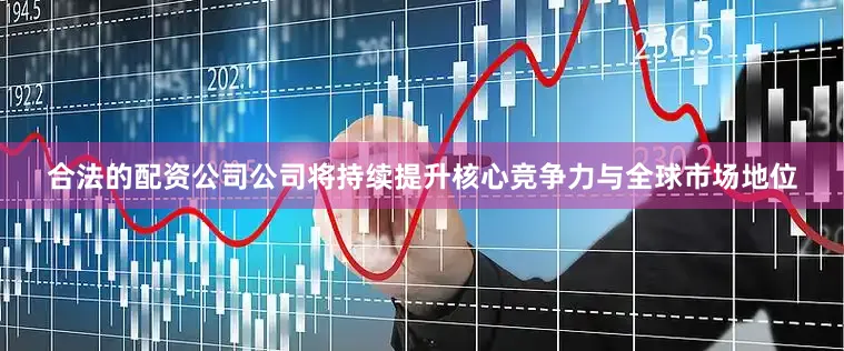 合法的配资公司公司将持续提升核心竞争力与全球市场地位