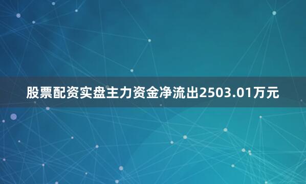 股票配资实盘主力资金净流出2503.01万元