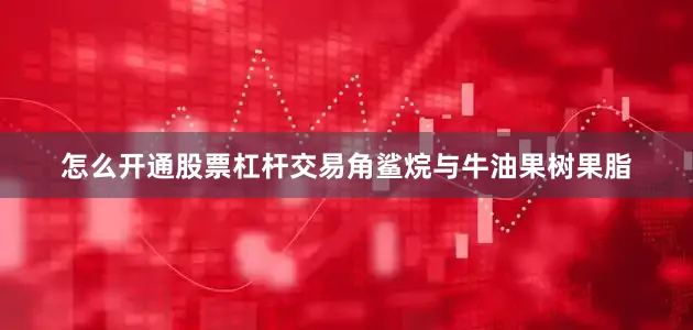 怎么开通股票杠杆交易角鲨烷与牛油果树果脂