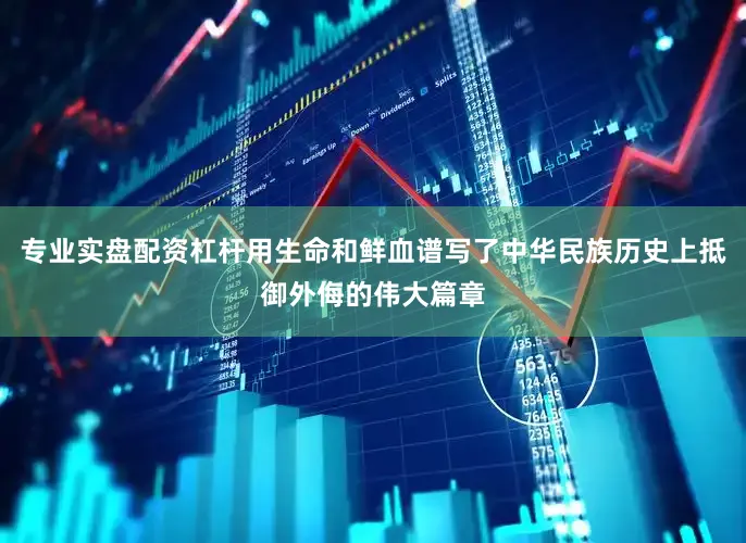 专业实盘配资杠杆用生命和鲜血谱写了中华民族历史上抵御外侮的伟大篇章