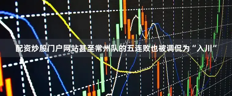 配资炒股门户网站甚至常州队的五连败也被调侃为“入川”
