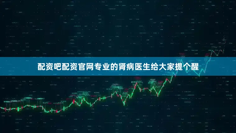 配资吧配资官网专业的肾病医生给大家提个醒