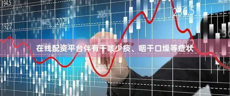 在线配资平台伴有干咳少痰、咽干口燥等症状