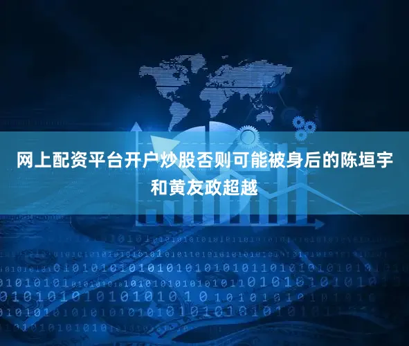 网上配资平台开户炒股否则可能被身后的陈垣宇和黄友政超越