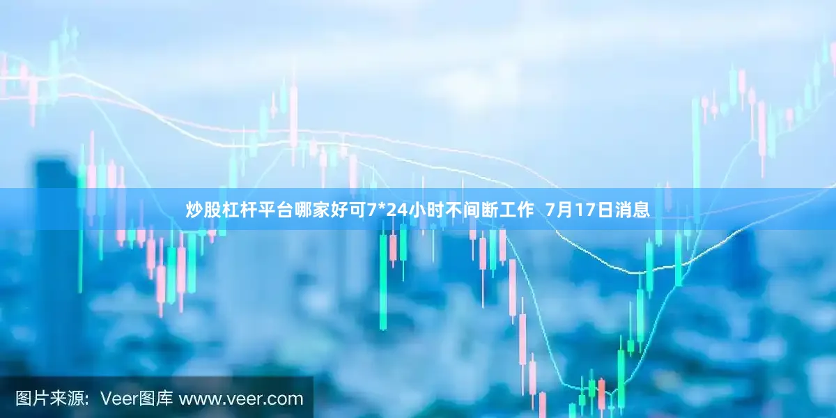 炒股杠杆平台哪家好可7*24小时不间断工作  7月17日消息