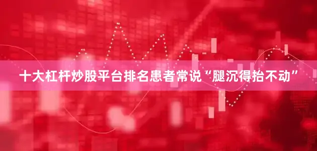 十大杠杆炒股平台排名患者常说“腿沉得抬不动”