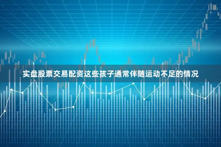 实盘股票交易配资这些孩子通常伴随运动不足的情况