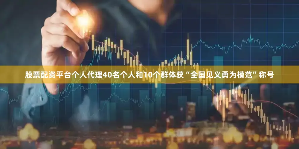 股票配资平台个人代理40名个人和10个群体获“全国见义勇为模范”称号
