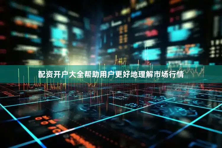 配资开户大全帮助用户更好地理解市场行情