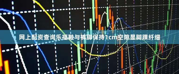 网上配资查询乐福鞋与裤脚保持1cm空隙显脚踝纤细