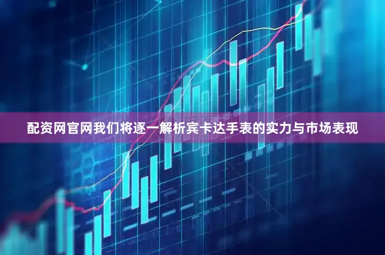 配资网官网我们将逐一解析宾卡达手表的实力与市场表现