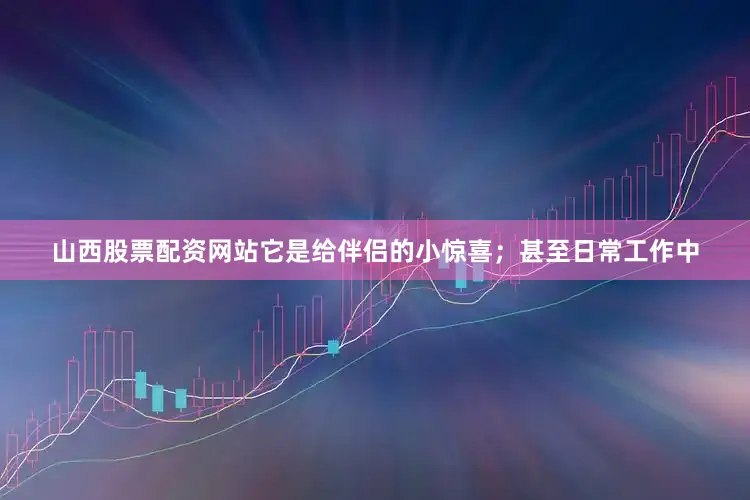 山西股票配资网站它是给伴侣的小惊喜；甚至日常工作中