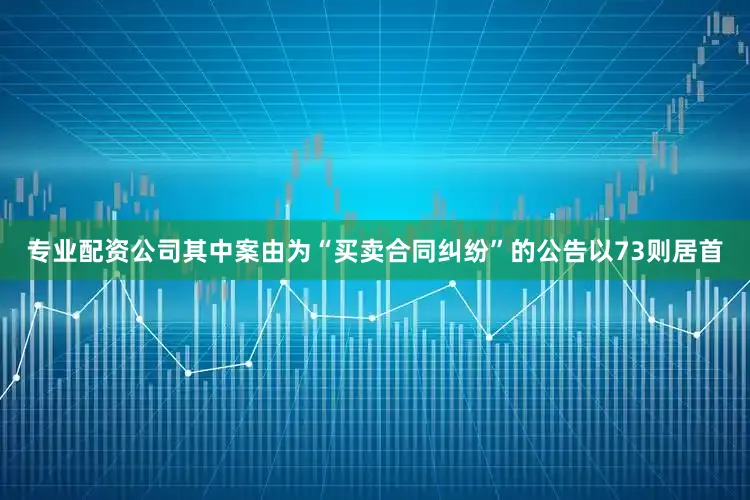 专业配资公司其中案由为“买卖合同纠纷”的公告以73则居首