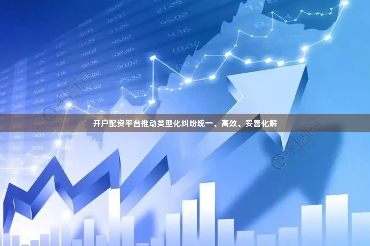 开户配资平台推动类型化纠纷统一、高效、妥善化解
