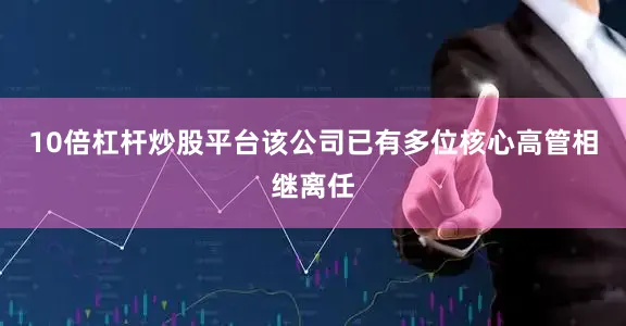 10倍杠杆炒股平台该公司已有多位核心高管相继离任