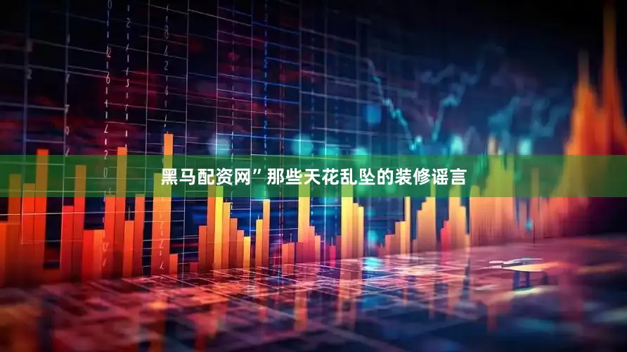 黑马配资网”那些天花乱坠的装修谣言