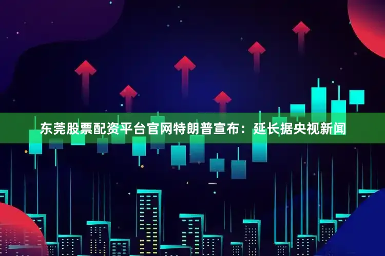东莞股票配资平台官网　　特朗普宣布：延长　　据央视新闻