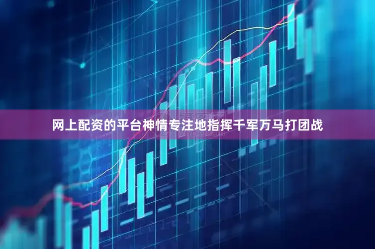 网上配资的平台神情专注地指挥千军万马打团战