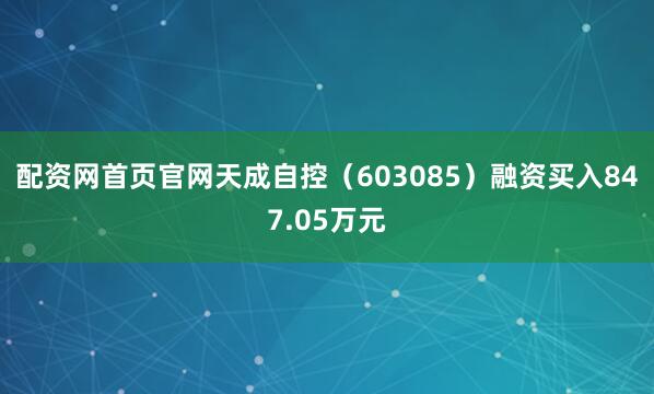 配资网首页官网天成自控（603085）融资买入847.05万元