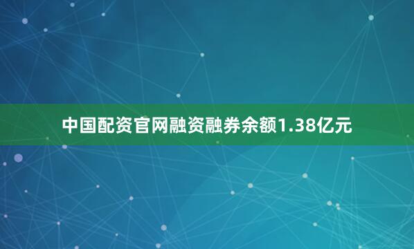 中国配资官网融资融券余额1.38亿元