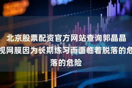 北京股票配资官方网站查询郭晶晶的视网膜因为长期练习而面临着脱落的危险