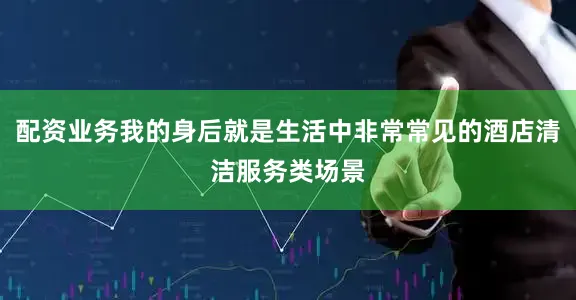 配资业务我的身后就是生活中非常常见的酒店清洁服务类场景