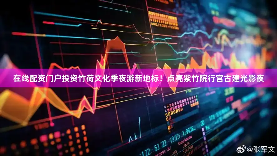在线配资门户投资竹荷文化季夜游新地标！点亮紫竹院行宫古建光影夜