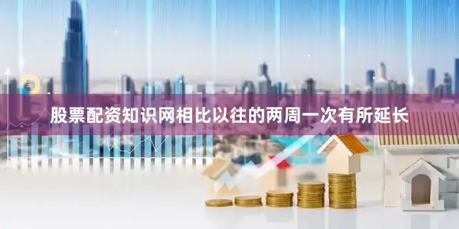 股票配资知识网相比以往的两周一次有所延长