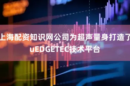 上海配资知识网公司为超声量身打造了uEDGETEC技术平台